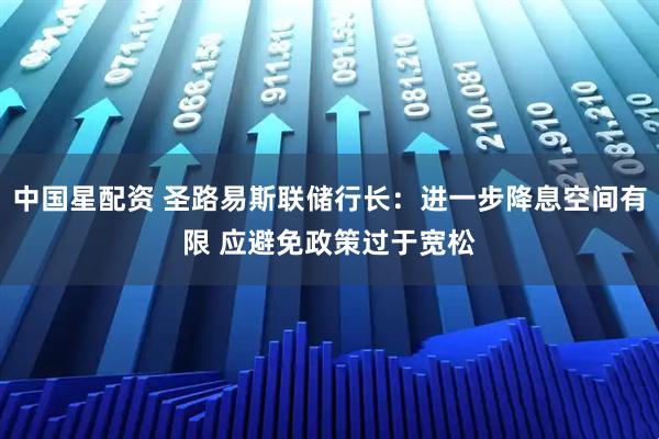 中国星配资 圣路易斯联储行长：进一步降息空间有限 应避免政策过于宽松