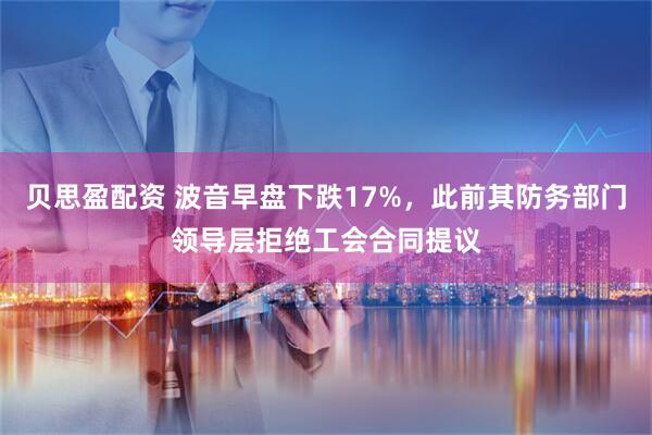 贝思盈配资 波音早盘下跌17%，此前其防务部门领导层拒绝工会合同提议