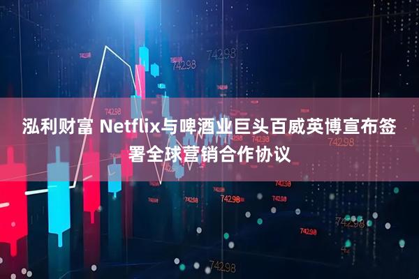 泓利财富 Netflix与啤酒业巨头百威英博宣布签署全球营销合作协议