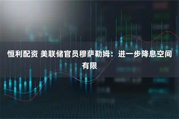 恒利配资 美联储官员穆萨勒姆：进一步降息空间有限