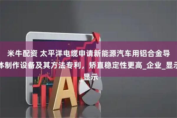 米牛配资 太平洋电缆申请新能源汽车用铝合金导体制作设备及其方法专利，矫直稳定性更高_企业_显示