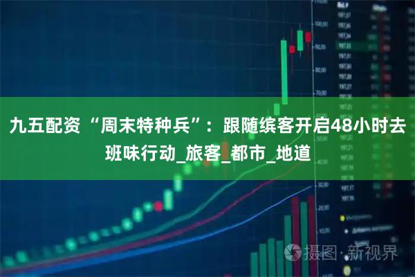 九五配资 “周末特种兵”：跟随缤客开启48小时去班味行动_旅客_都市_地道