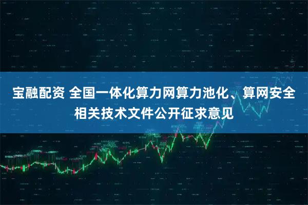 宝融配资 全国一体化算力网算力池化、算网安全相关技术文件公开征求意见
