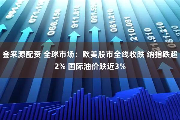 金来源配资 全球市场：欧美股市全线收跌 纳指跌超2% 国际油价跌近3%