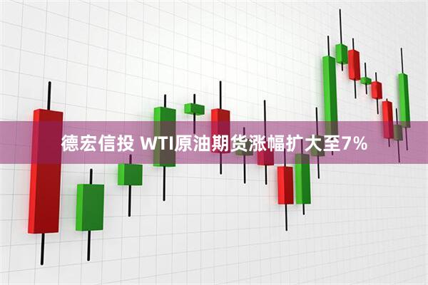 德宏信投 WTI原油期货涨幅扩大至7%