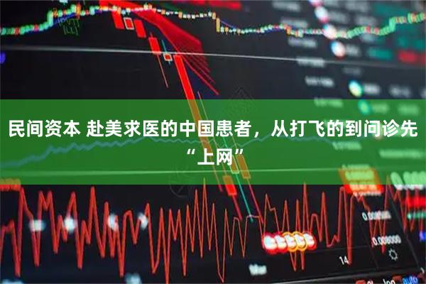 民间资本 赴美求医的中国患者，从打飞的到问诊先“上网”
