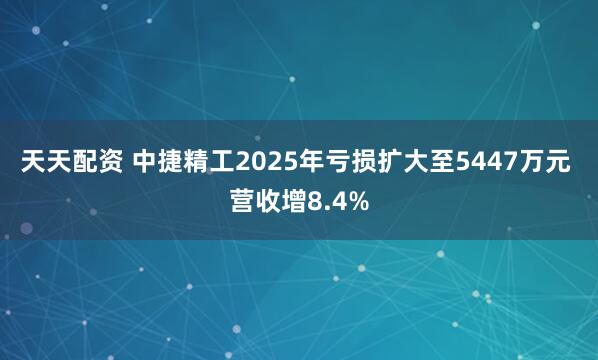 天天配资 中捷精工2025年亏损扩大至5447万元 营收增8.4%